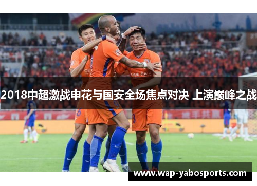 2018中超激战申花与国安全场焦点对决 上演巅峰之战